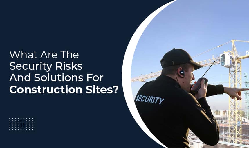 What Are The Security Risks And Solutions For Construction Sites?